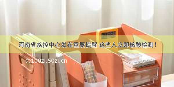 河南省疾控中心发布重要提醒 这些人立即核酸检测！