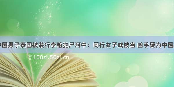 中国男子泰国被装行李箱抛尸河中：同行女子或被害 凶手疑为中国人