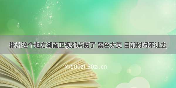 郴州这个地方湖南卫视都点赞了 景色太美 目前封闭不让去