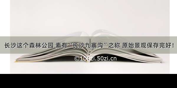 长沙这个森林公园 素有“长沙九寨沟”之称 原始景观保存完好！