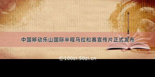 中国移动乐山国际半程马拉松赛宣传片正式发布