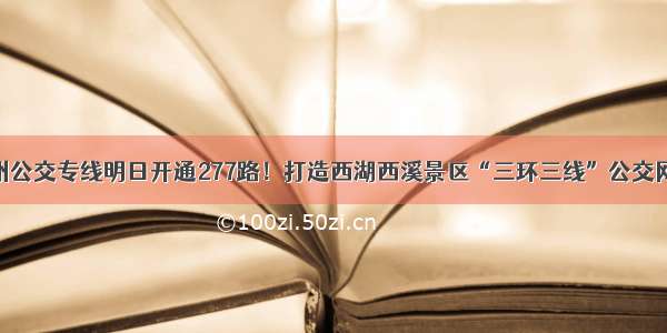 杭州公交专线明日开通277路！打造西湖西溪景区“三环三线”公交网络