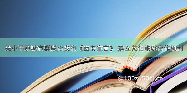 关中平原城市群联合发布《西安宣言》 建立文化旅游合作机制