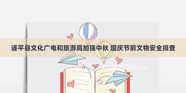 遂平县文化广电和旅游局加强中秋 国庆节前文物安全排查