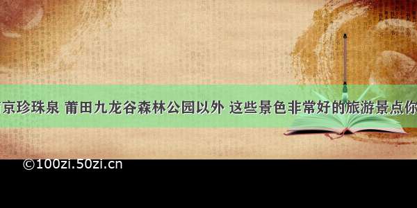 除了南京珍珠泉 莆田九龙谷森林公园以外 这些景色非常好的旅游景点你听过吗