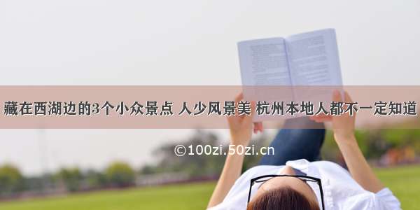 藏在西湖边的3个小众景点 人少风景美 杭州本地人都不一定知道