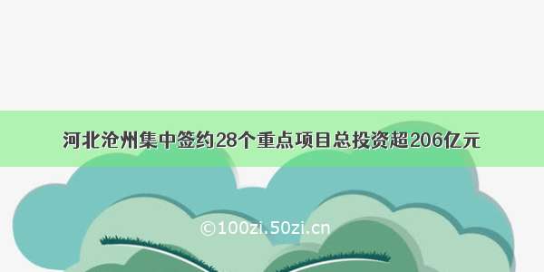 河北沧州集中签约28个重点项目总投资超206亿元