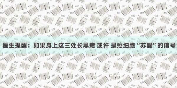 医生提醒：如果身上这三处长黑痣 或许 是癌细胞“苏醒”的信号