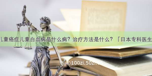 儿童癌症儿童白血病是什么病？治疗方法是什么？「日本专科医生」