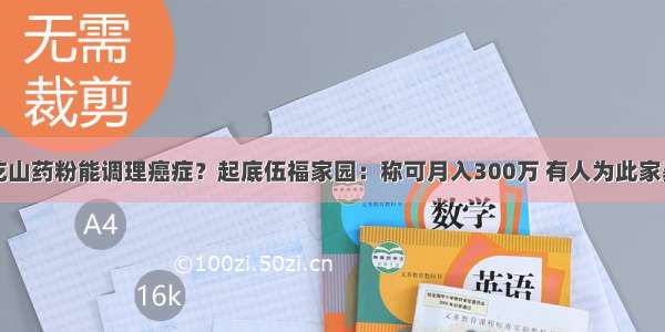 吃山药粉能调理癌症？起底伍福家园：称可月入300万 有人为此家暴