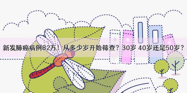 新发肺癌病例82万！从多少岁开始筛查？30岁 40岁还是50岁？