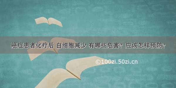 癌症患者化疗后 白细胞减少 有哪些危害？应该怎样预防？