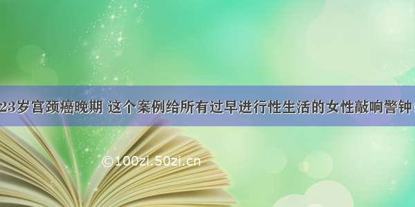 23岁宫颈癌晚期 这个案例给所有过早进行性生活的女性敲响警钟！