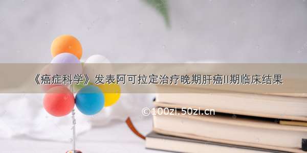 《癌症科学》发表阿可拉定治疗晚期肝癌II期临床结果