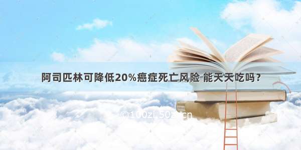 阿司匹林可降低20%癌症死亡风险 能天天吃吗？