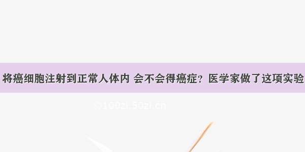 将癌细胞注射到正常人体内 会不会得癌症？医学家做了这项实验