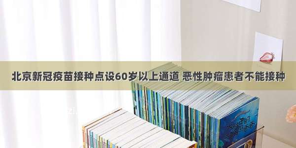 北京新冠疫苗接种点设60岁以上通道 恶性肿瘤患者不能接种