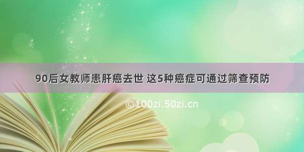 90后女教师患肝癌去世 这5种癌症可通过筛查预防