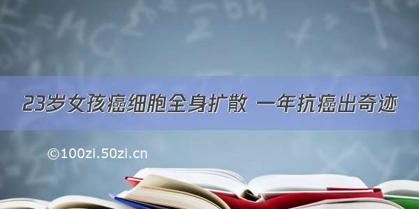 23岁女孩癌细胞全身扩散 一年抗癌出奇迹