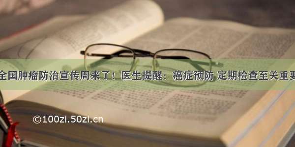 全国肿瘤防治宣传周来了！医生提醒：癌症预防 定期检查至关重要