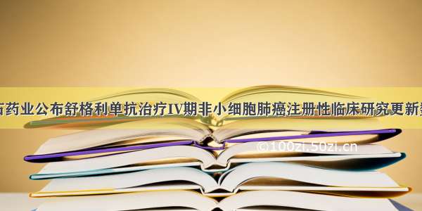 基石药业公布舒格利单抗治疗IV期非小细胞肺癌注册性临床研究更新数据