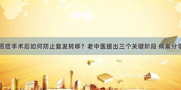 癌症手术后如何防止复发转移？老中医提出三个关键阶段 病案分享