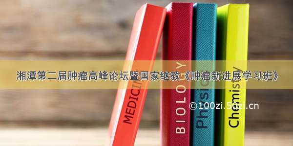 湘潭第二届肿瘤高峰论坛暨国家继教《肿瘤新进展学习班》