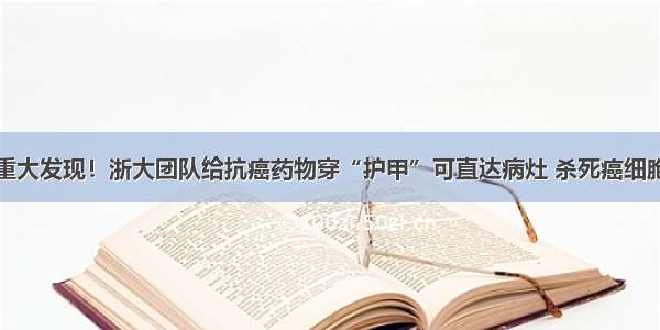 重大发现！浙大团队给抗癌药物穿“护甲”可直达病灶 杀死癌细胞