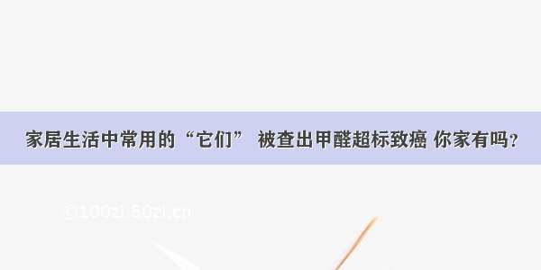 家居生活中常用的“它们” 被查出甲醛超标致癌 你家有吗？