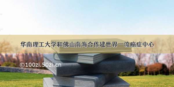 华南理工大学和佛山南海合作建世界一流癌症中心