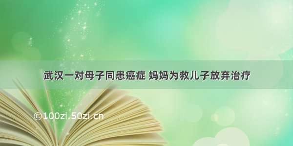 武汉一对母子同患癌症 妈妈为救儿子放弃治疗