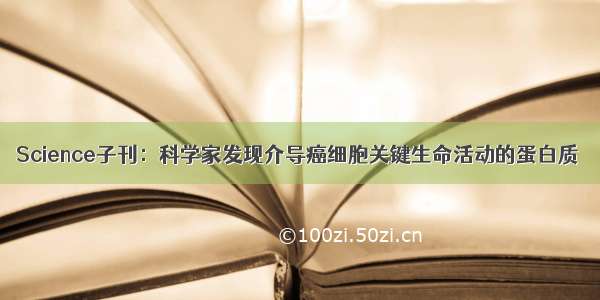 Science子刊：科学家发现介导癌细胞关键生命活动的蛋白质