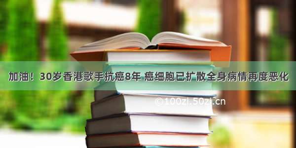 加油！30岁香港歌手抗癌8年 癌细胞已扩散全身病情再度恶化