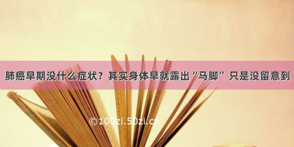 肺癌早期没什么症状？其实身体早就露出“马脚” 只是没留意到