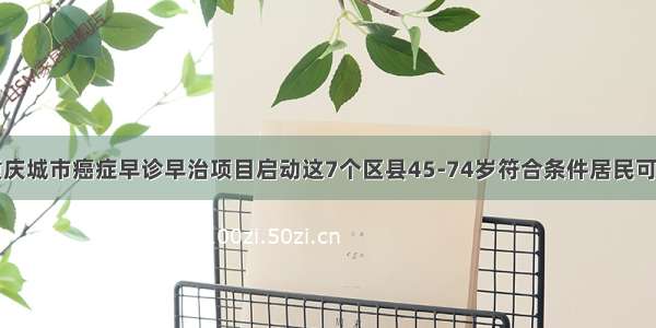 度重庆城市癌症早诊早治项目启动这7个区县45-74岁符合条件居民可参与