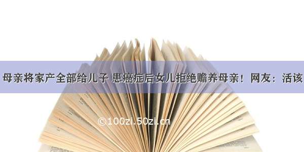 母亲将家产全部给儿子 患癌症后女儿拒绝赡养母亲！网友：活该