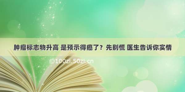 肿瘤标志物升高 是预示得癌了？先别慌 医生告诉你实情