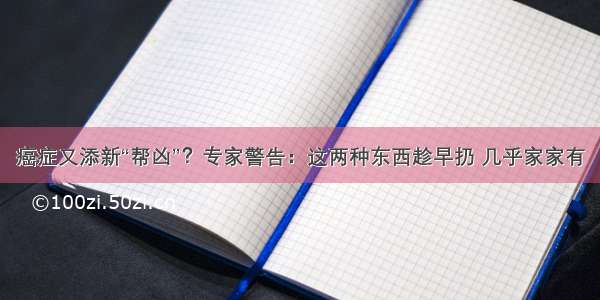 癌症又添新“帮凶”？专家警告：这两种东西趁早扔 几乎家家有