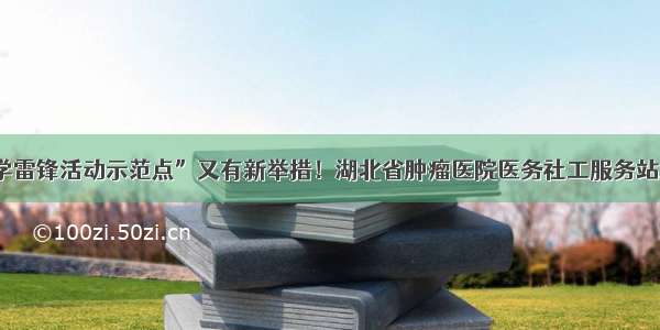 “全国学雷锋活动示范点”又有新举措！湖北省肿瘤医院医务社工服务站正式启用