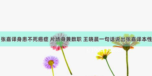 张嘉译身患不死癌症 片场身兼数职 王晓晨一句话说出张嘉译本性