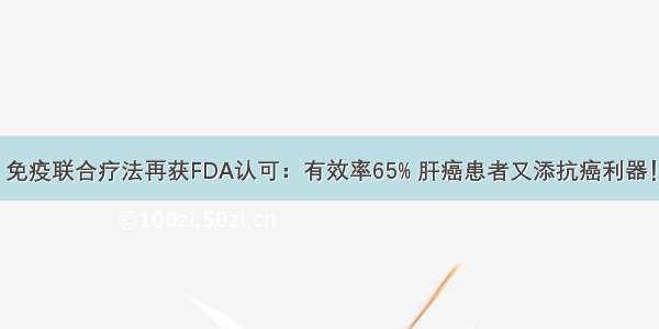 免疫联合疗法再获FDA认可：有效率65% 肝癌患者又添抗癌利器！