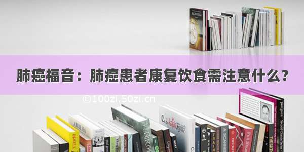 肺癌福音：肺癌患者康复饮食需注意什么？