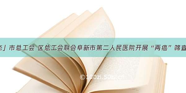 「工作动态」市总工会 区总工会联合阜新市第二人民医院开展“两癌”筛查进企业活动