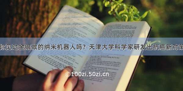 你见过金银做的纳米机器人吗？天津大学科学家研发出抗癌新对策