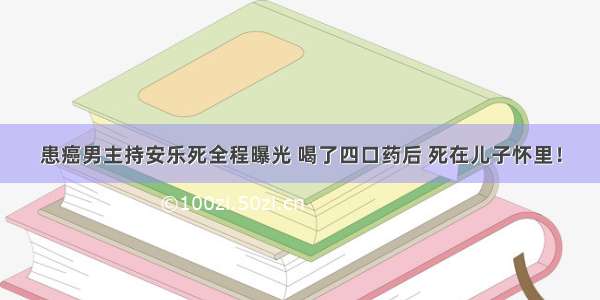 患癌男主持安乐死全程曝光 喝了四口药后 死在儿子怀里！