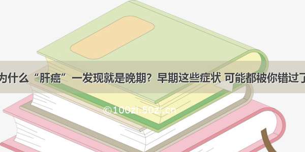 为什么“肝癌”一发现就是晚期？早期这些症状 可能都被你错过了