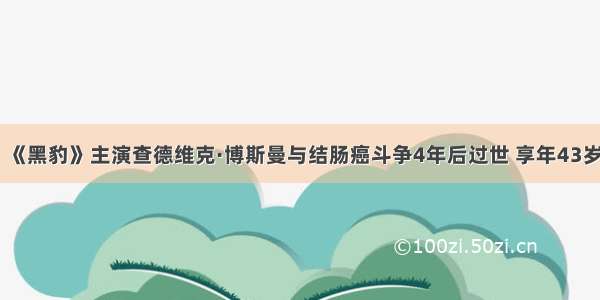 《黑豹》主演查德维克·博斯曼与结肠癌斗争4年后过世 享年43岁