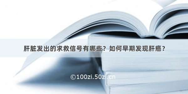 肝脏发出的求救信号有哪些？如何早期发现肝癌？