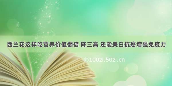 西兰花这样吃营养价值翻倍 降三高 还能美白抗癌增强免疫力