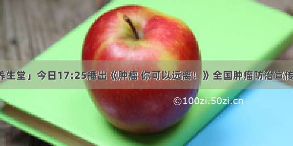 「养生堂」今日17:25播出《肿瘤 你可以远离！》全国肿瘤防治宣传周-2